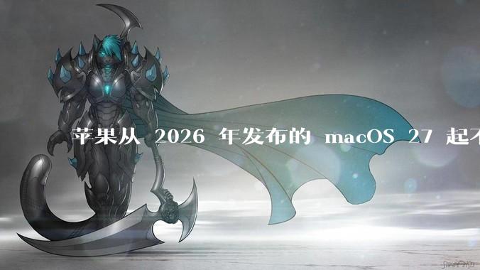 苹果从 2026 年发布的 macOS 27 起不再兼容任何 Intel Macs，这背后原因有哪些？