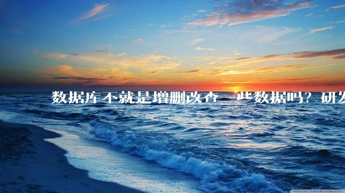 数据库不就是增删改查一些数据吗？研发一个数据库到底难在哪了？