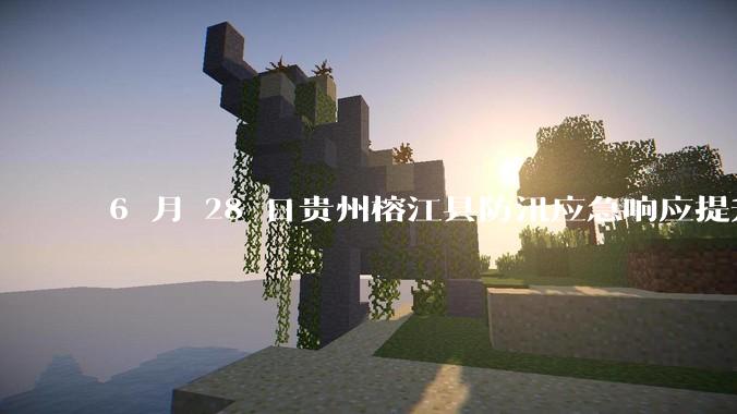 6 月 28 日贵州榕江县防汛应急响应提升至 Ⅰ 级，全城撤离，当地情况如何？