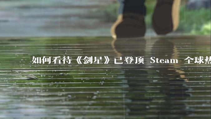 如何看待《剑星》已登顶 Steam 全球热销榜？