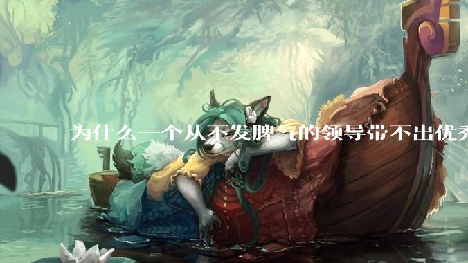 为什么一个从不发脾气的领导带不出优秀的团队？
